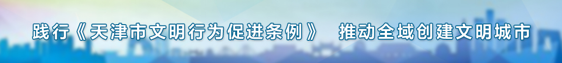 践行《天津市文明行为促进条例》,推动全域创建文明城市